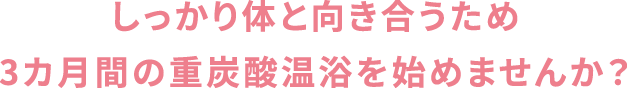 しっかり体と向き合うため3ヶ月間の重炭酸温浴を始めませんか?